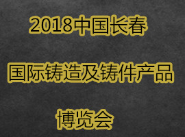 2018中國(guó)長(zhǎng)春國(guó)際鑄造及鑄件產(chǎn)品博覽會(huì)